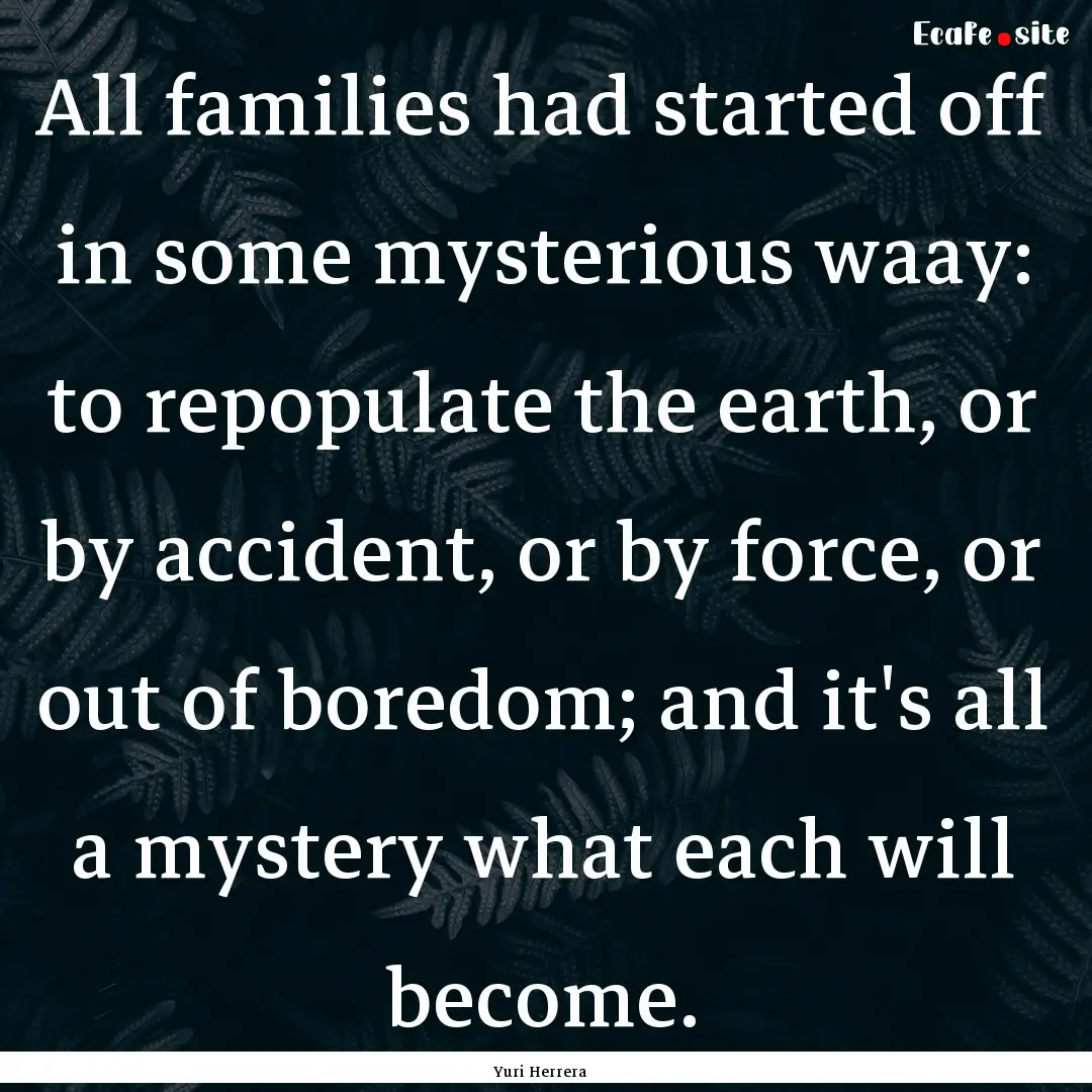 All families had started off in some mysterious.... : Quote by Yuri Herrera