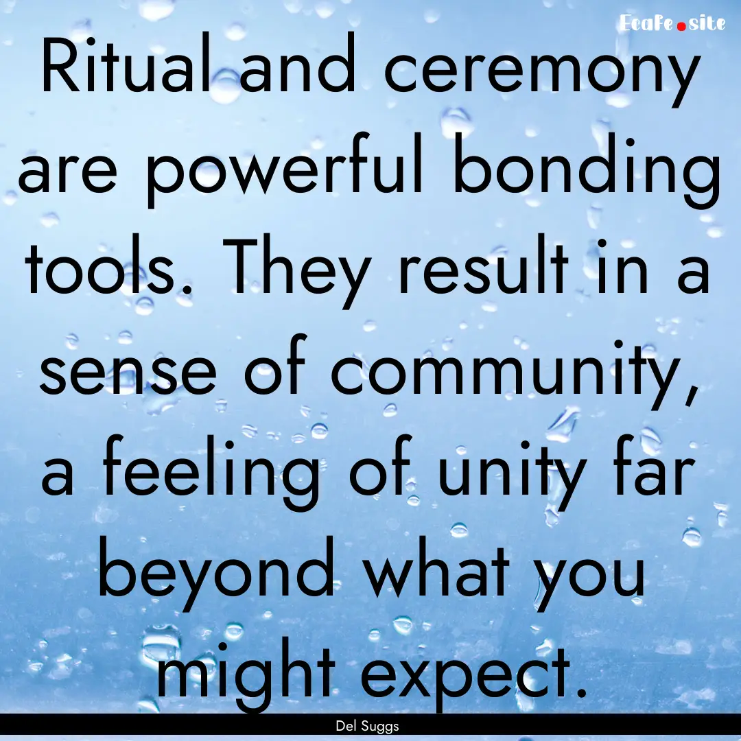 Ritual and ceremony are powerful bonding.... : Quote by Del Suggs