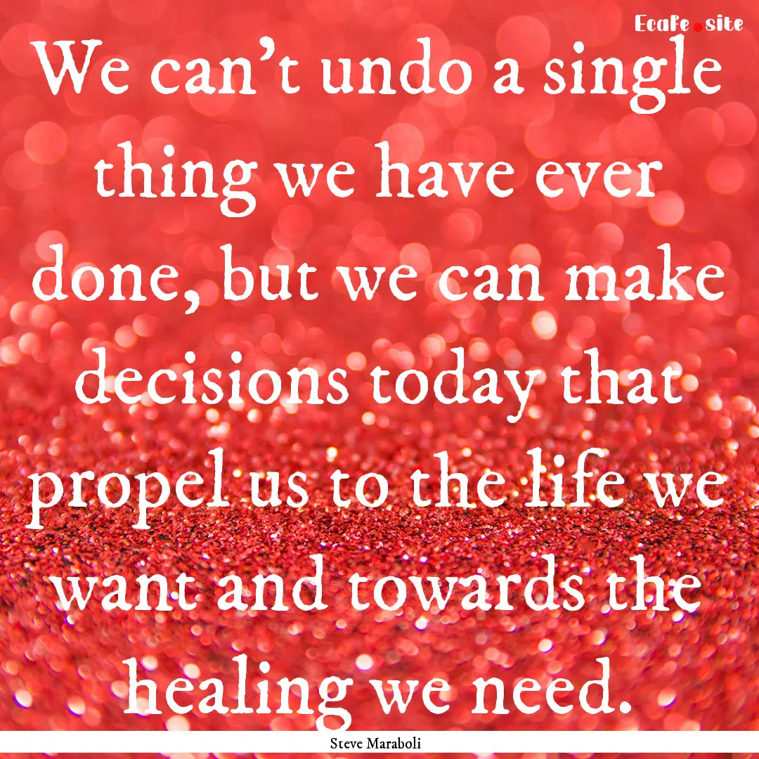 We can't undo a single thing we have ever.... : Quote by Steve Maraboli