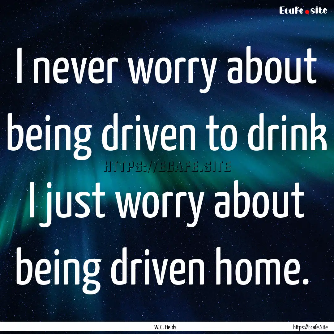 I never worry about being driven to drink.... : Quote by W. C. Fields