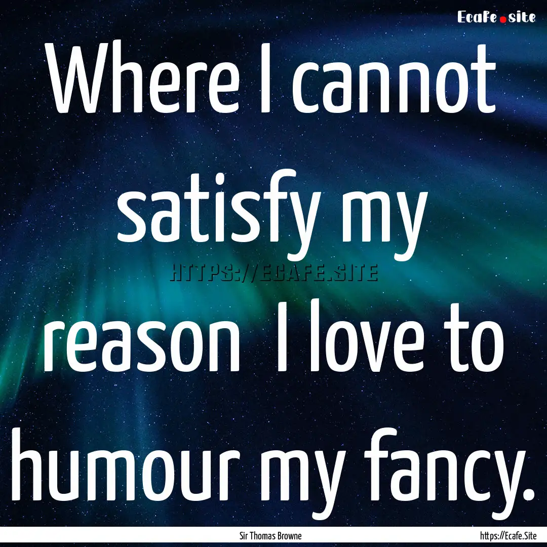 Where I cannot satisfy my reason I love.... : Quote by Sir Thomas Browne