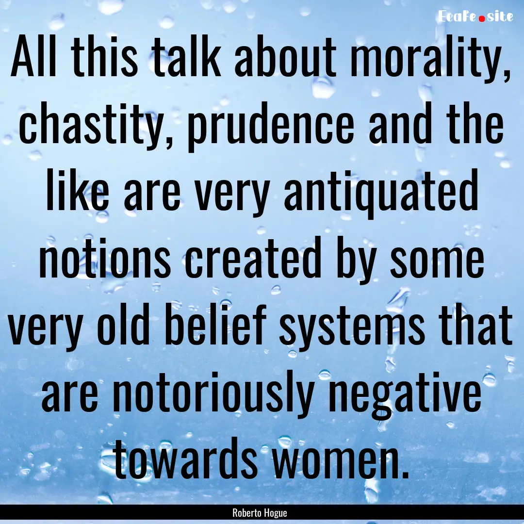 All this talk about morality, chastity, prudence.... : Quote by Roberto Hogue