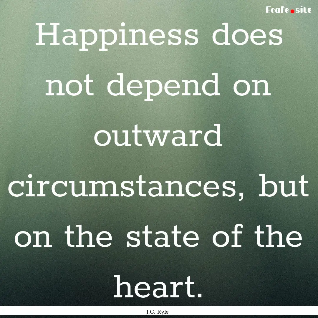 Happiness does not depend on outward circumstances,.... : Quote by J.C. Ryle