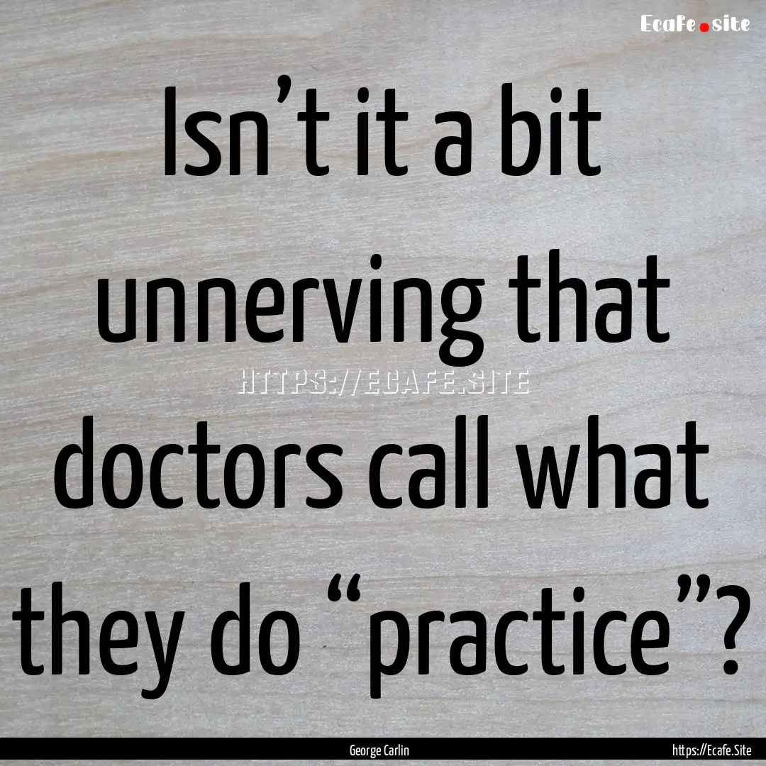 Isn’t it a bit unnerving that doctors call.... : Quote by George Carlin