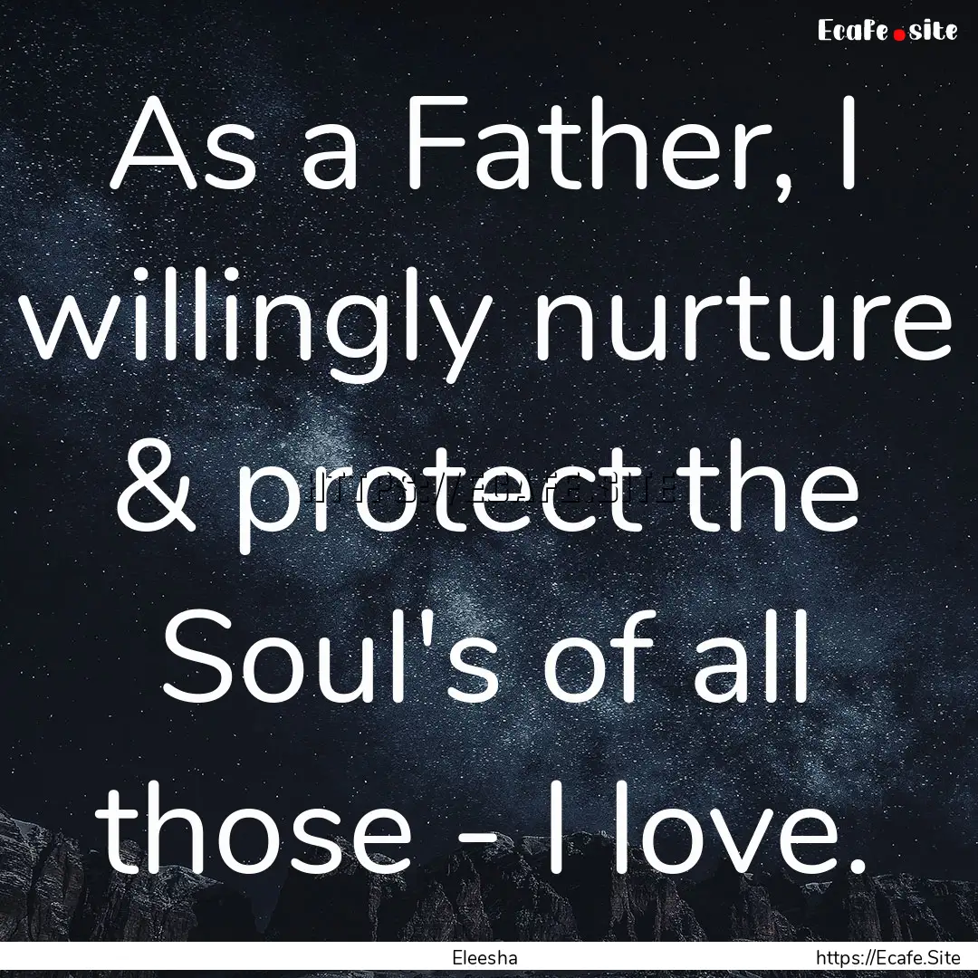 As a Father, I willingly nurture & protect.... : Quote by Eleesha