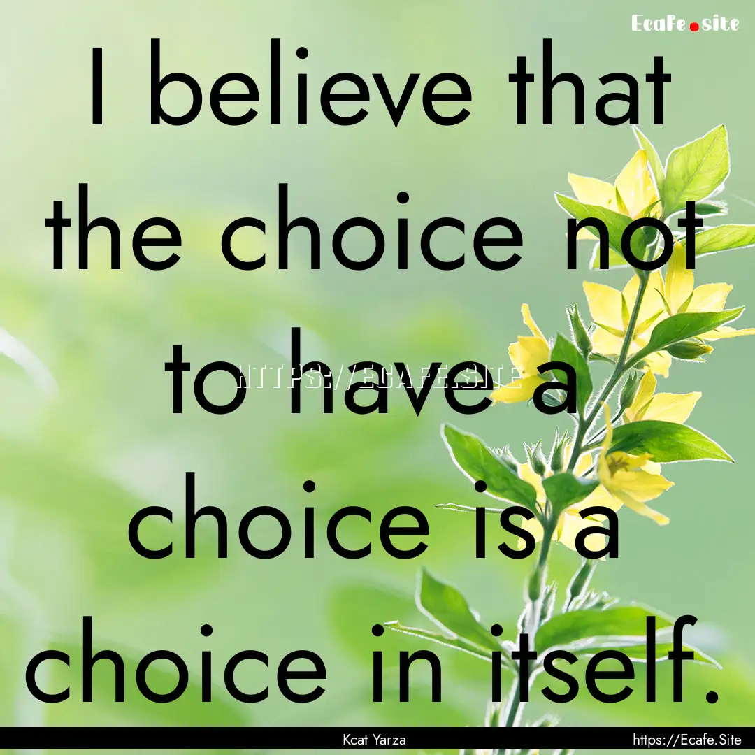 I believe that the choice not to have a choice.... : Quote by Kcat Yarza