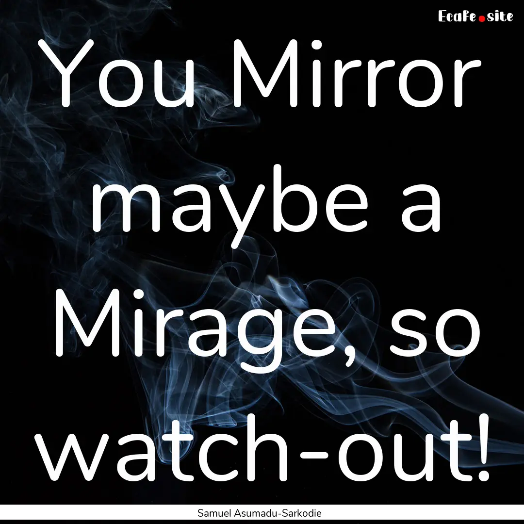 You Mirror maybe a Mirage, so watch-out! : Quote by Samuel Asumadu-Sarkodie