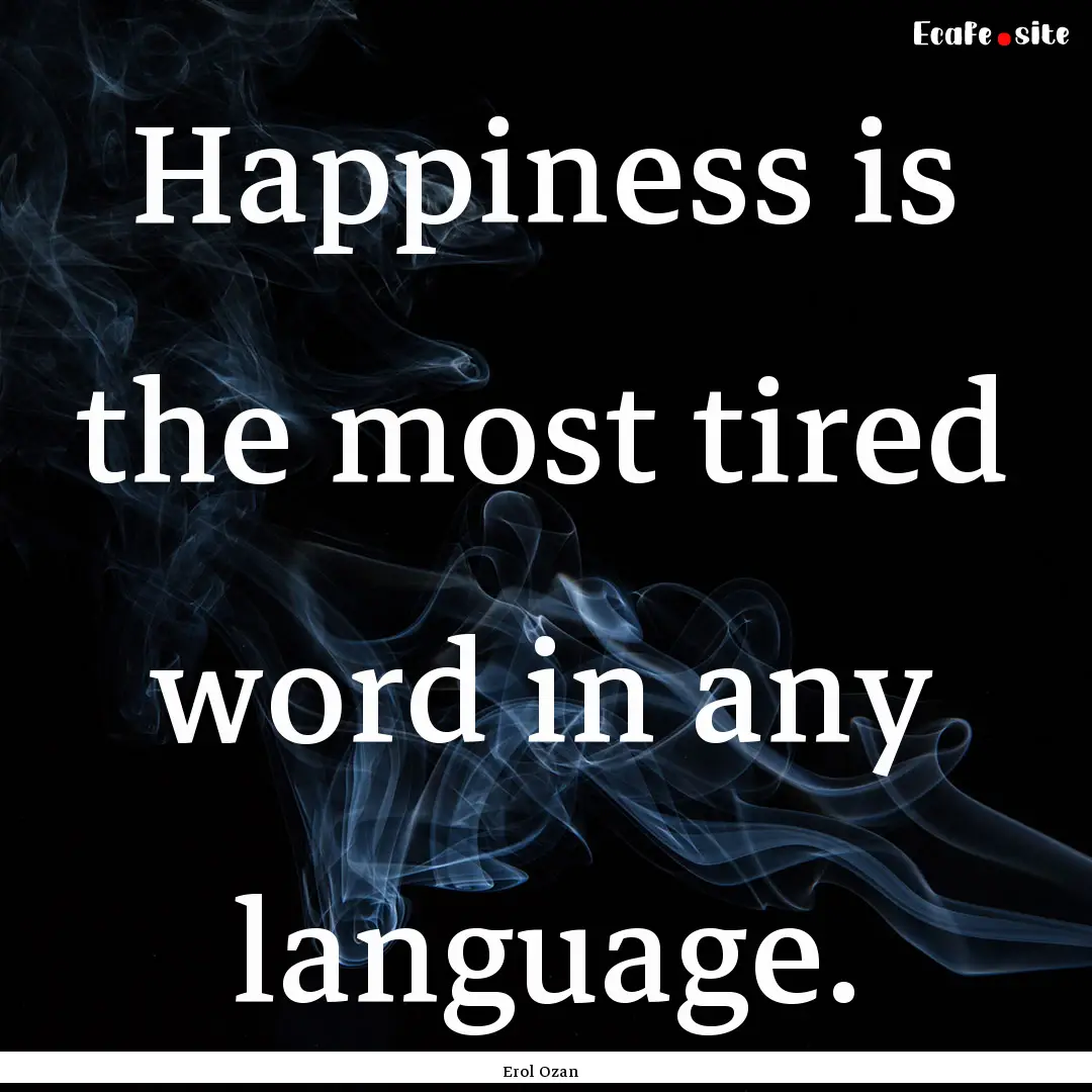 Happiness is the most tired word in any language..... : Quote by Erol Ozan