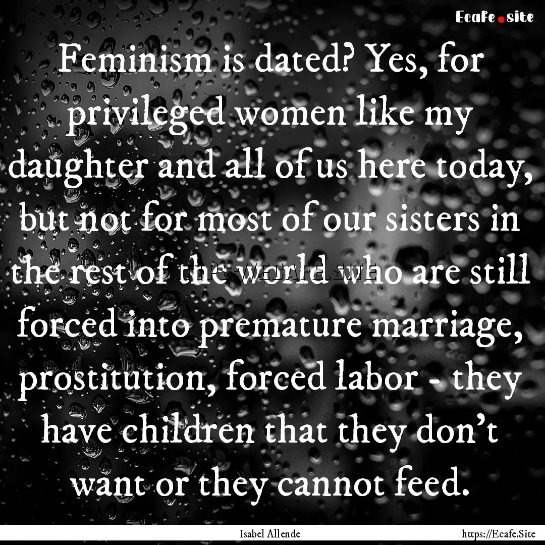 Feminism is dated? Yes, for privileged women.... : Quote by Isabel Allende