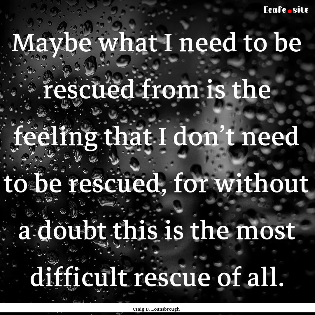 Maybe what I need to be rescued from is the.... : Quote by Craig D. Lounsbrough