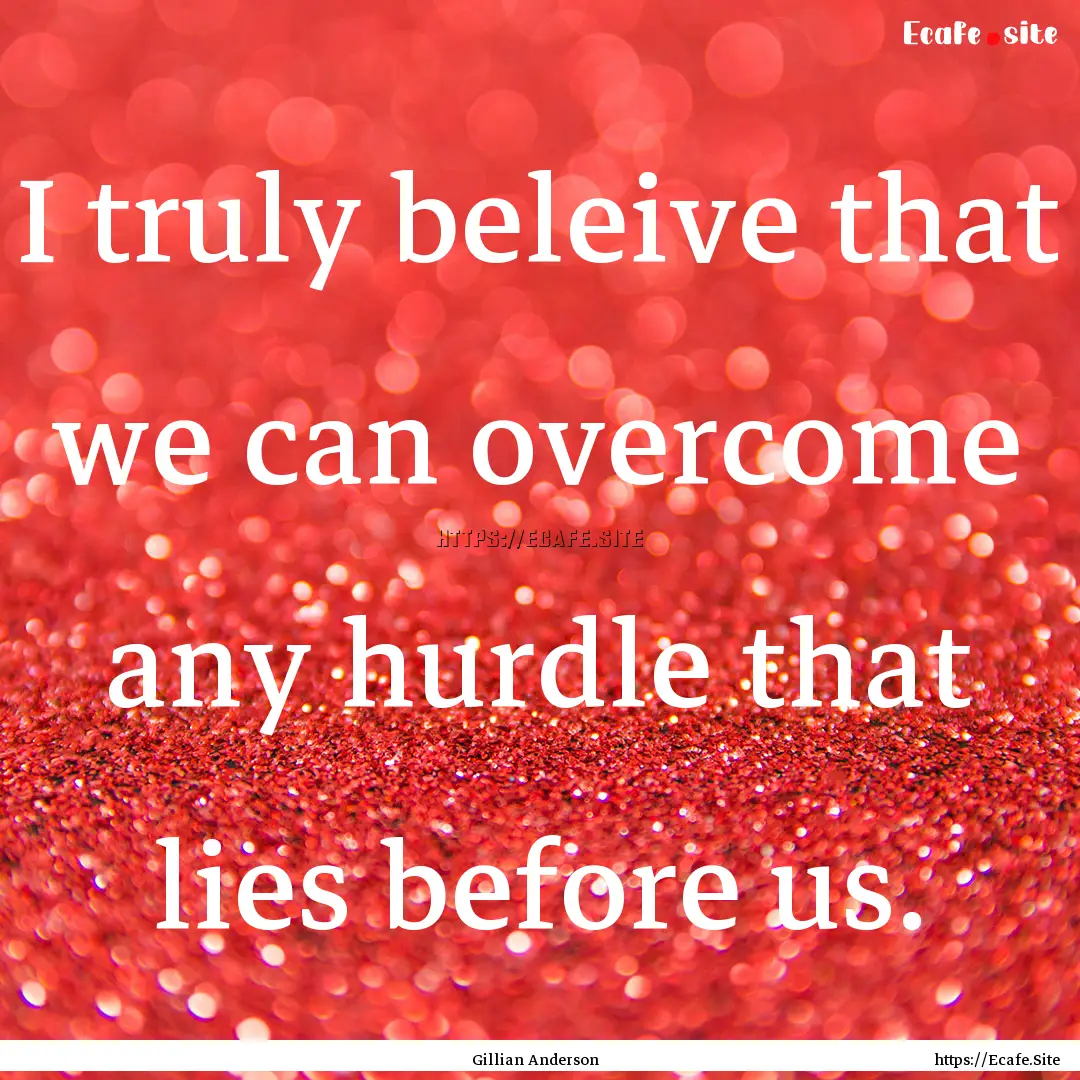 I truly beleive that we can overcome any.... : Quote by Gillian Anderson