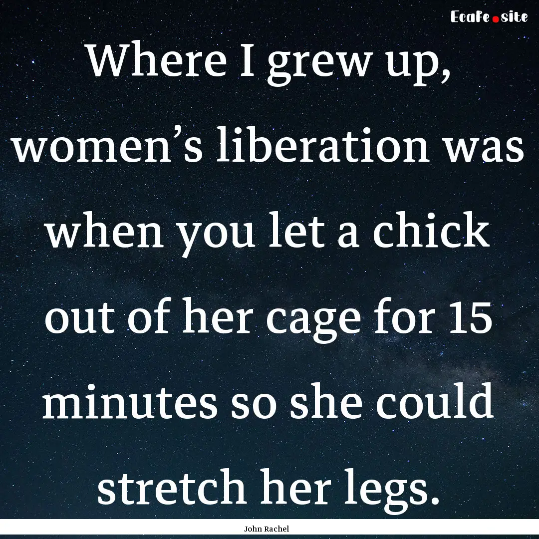 Where I grew up, women’s liberation was.... : Quote by John Rachel