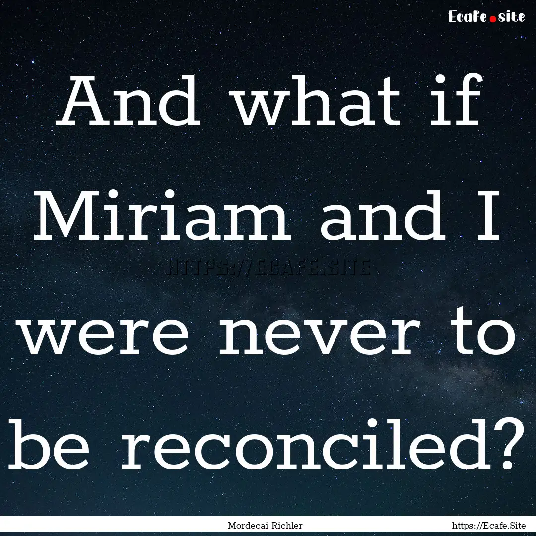 And what if Miriam and I were never to be.... : Quote by Mordecai Richler