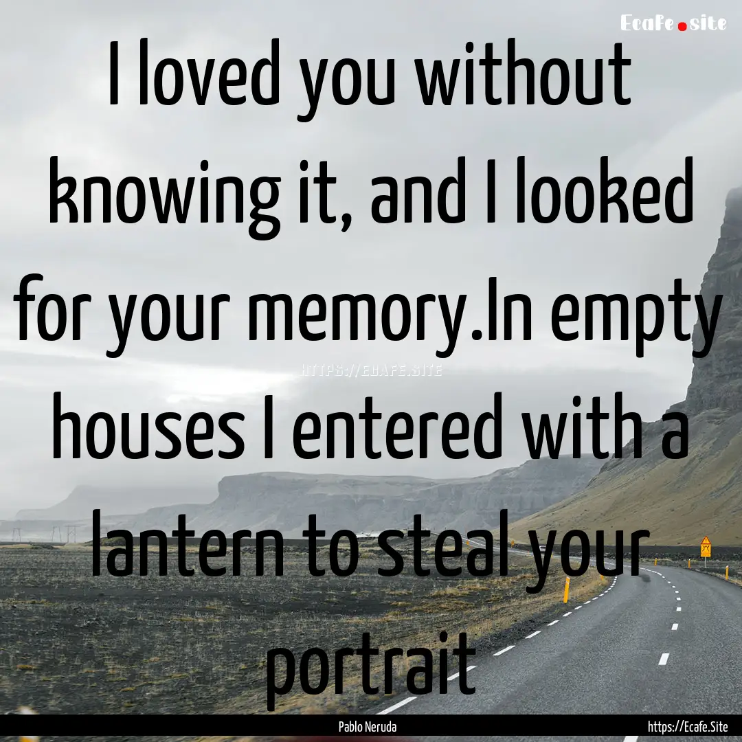 I loved you without knowing it, and I looked.... : Quote by Pablo Neruda