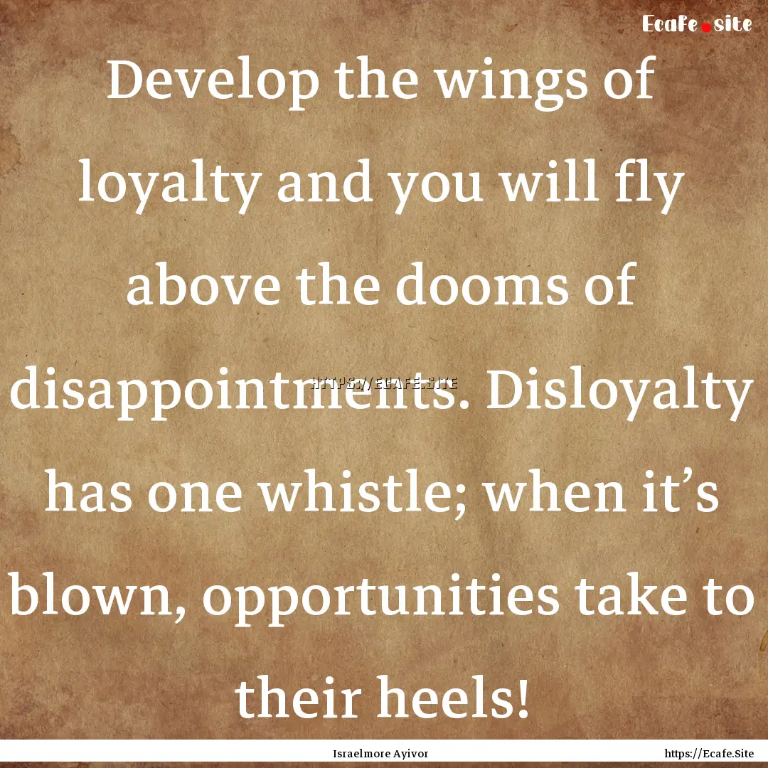 Develop the wings of loyalty and you will.... : Quote by Israelmore Ayivor