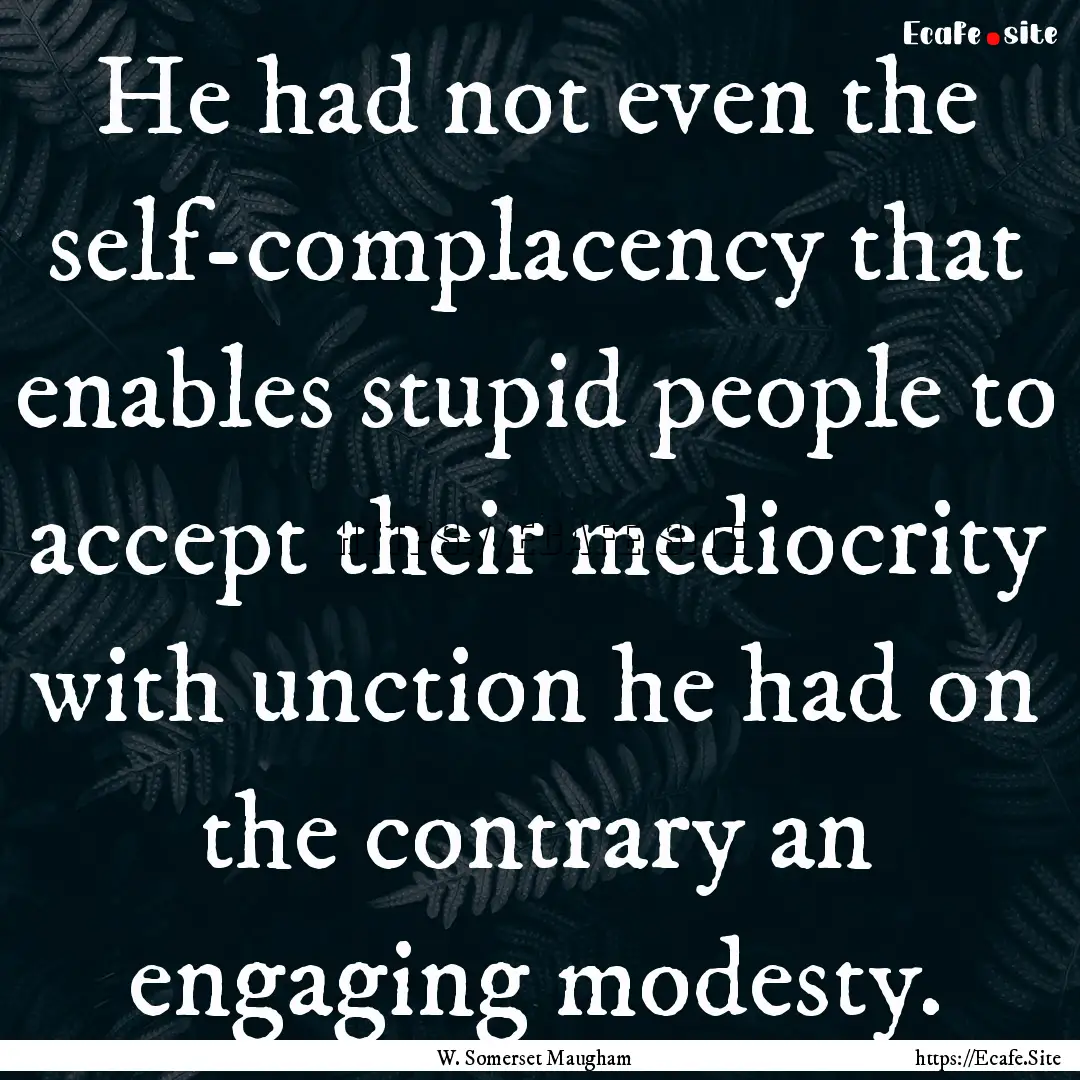 He had not even the self-complacency that.... : Quote by W. Somerset Maugham