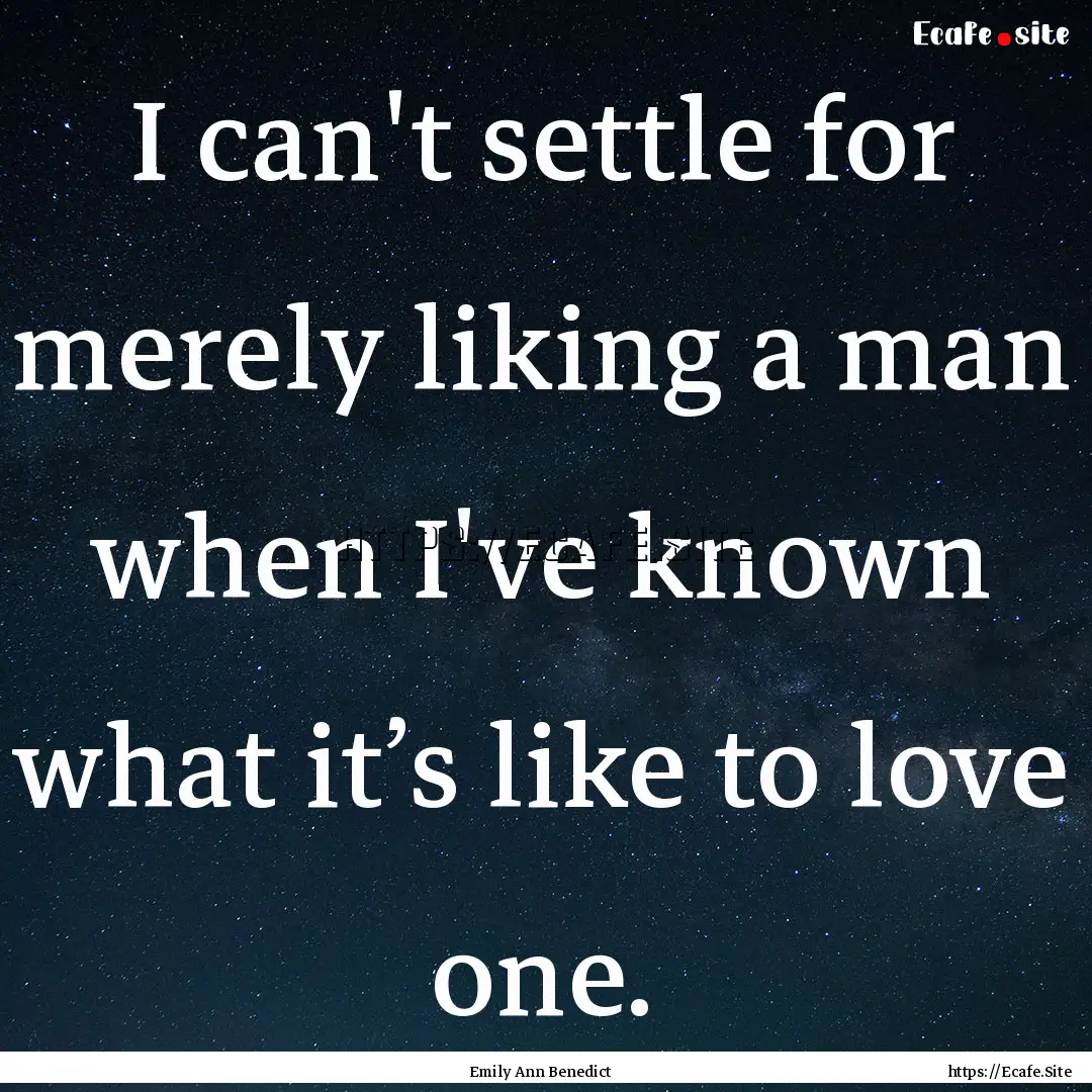 I can't settle for merely liking a man when.... : Quote by Emily Ann Benedict