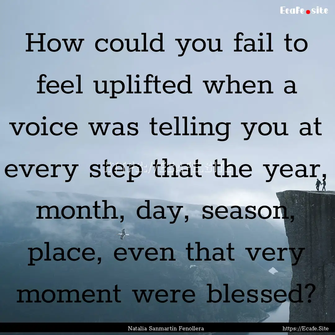 How could you fail to feel uplifted when.... : Quote by Natalia Sanmartín Fenollera