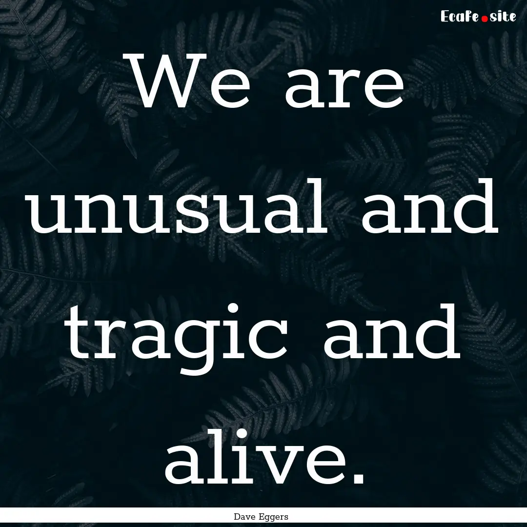 We are unusual and tragic and alive. : Quote by Dave Eggers