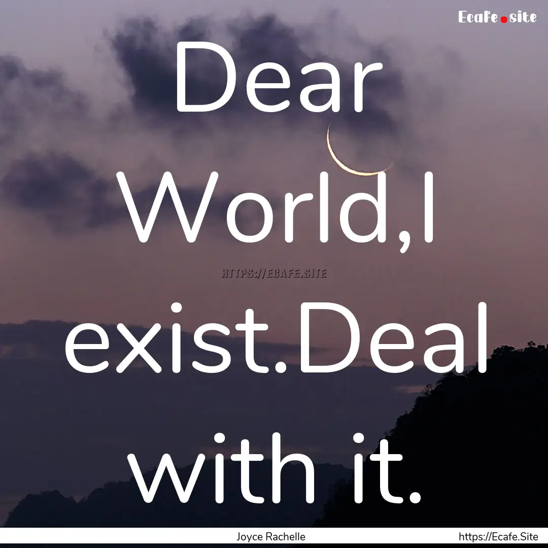 Dear World,I exist.Deal with it. : Quote by Joyce Rachelle