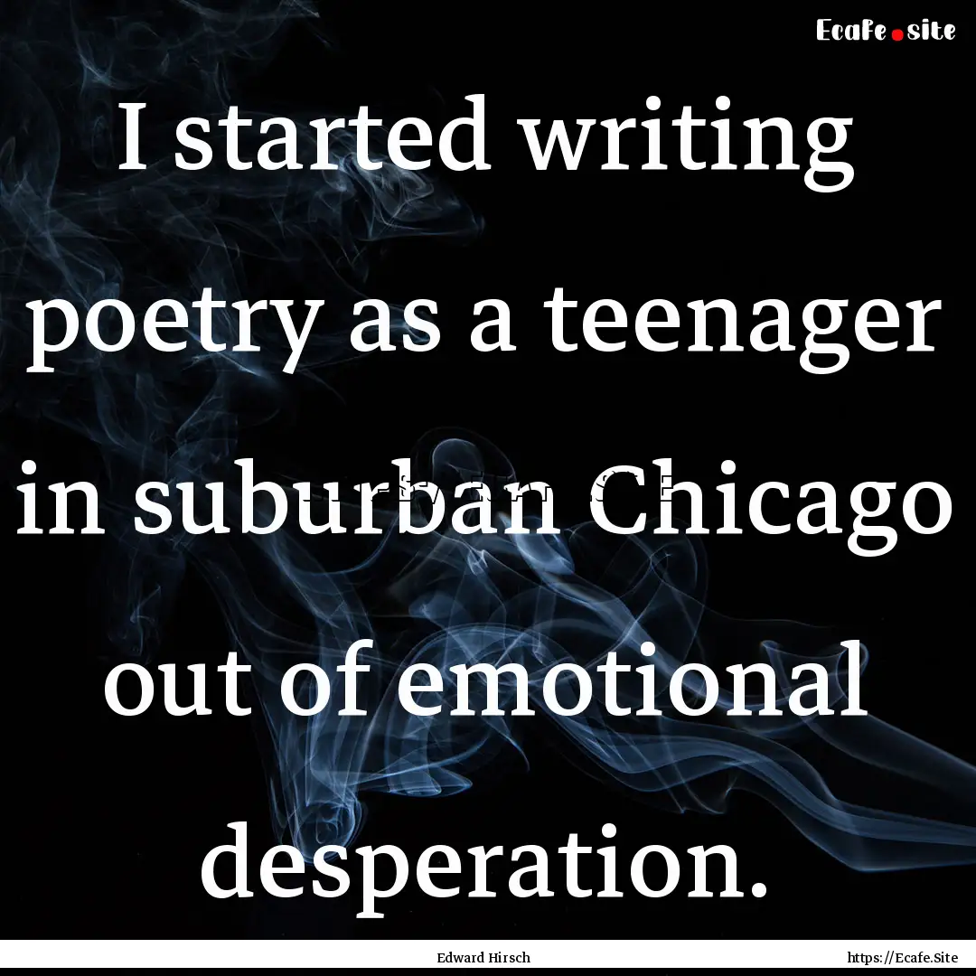 I started writing poetry as a teenager in.... : Quote by Edward Hirsch