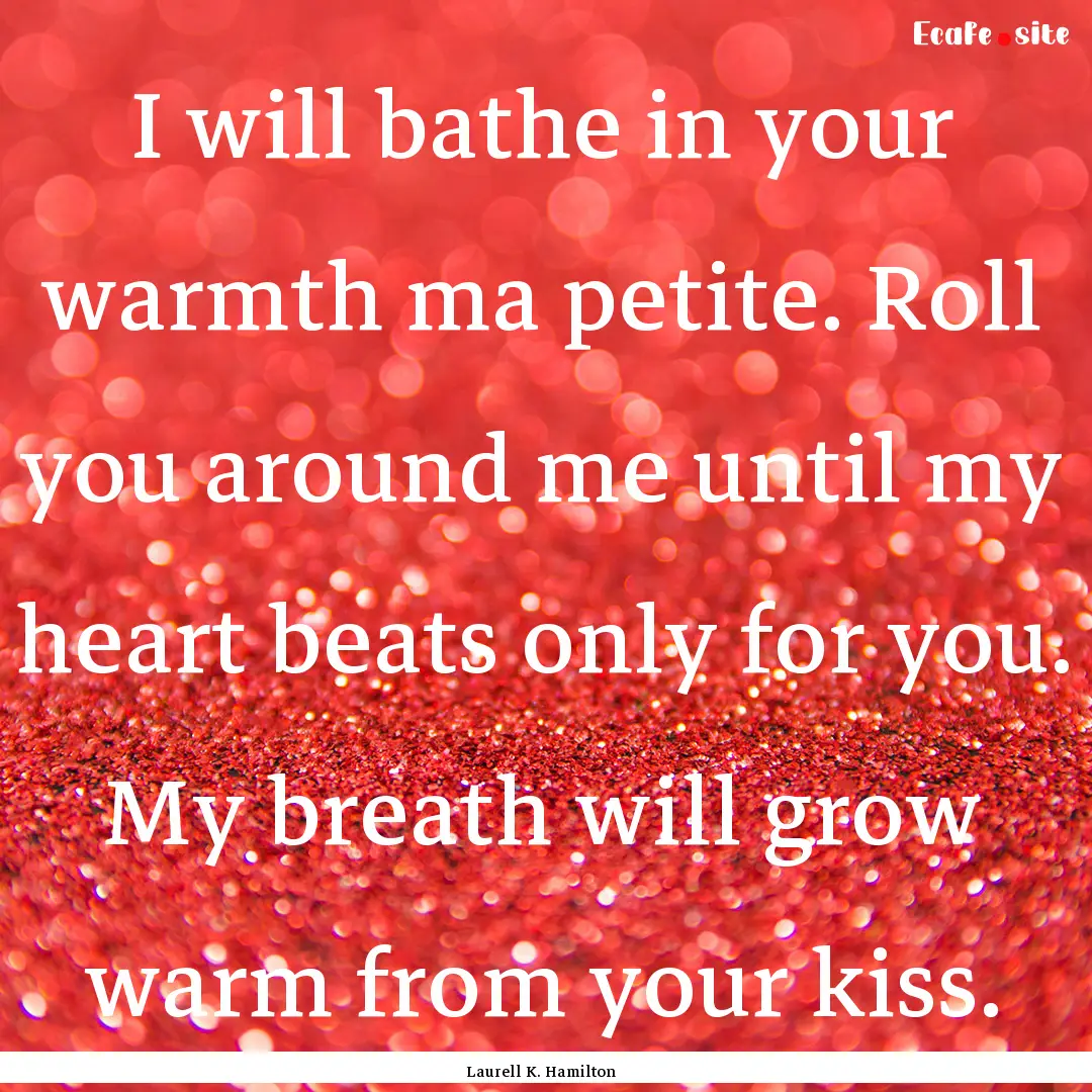 I will bathe in your warmth ma petite. Roll.... : Quote by Laurell K. Hamilton