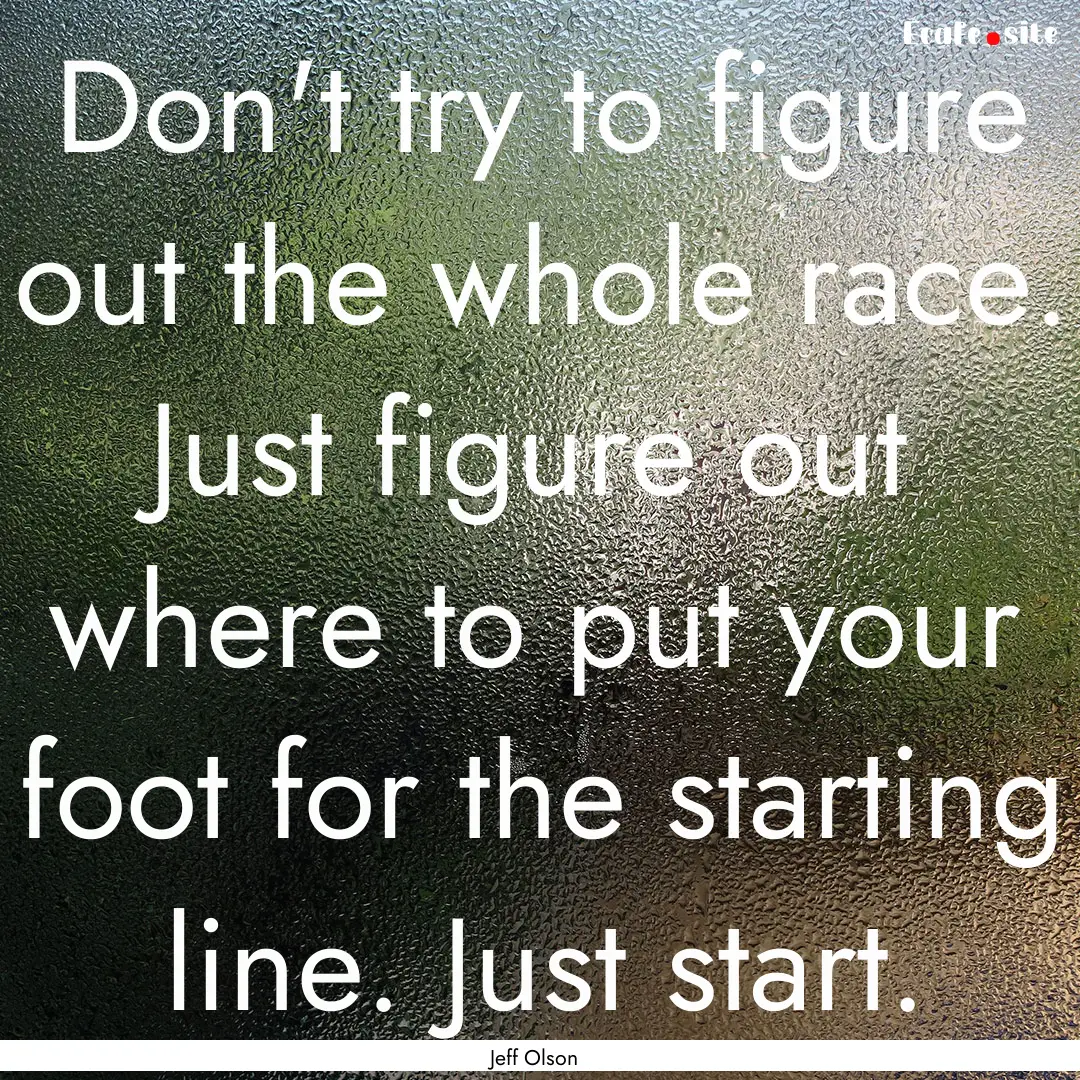 Don't try to figure out the whole race. Just.... : Quote by Jeff Olson