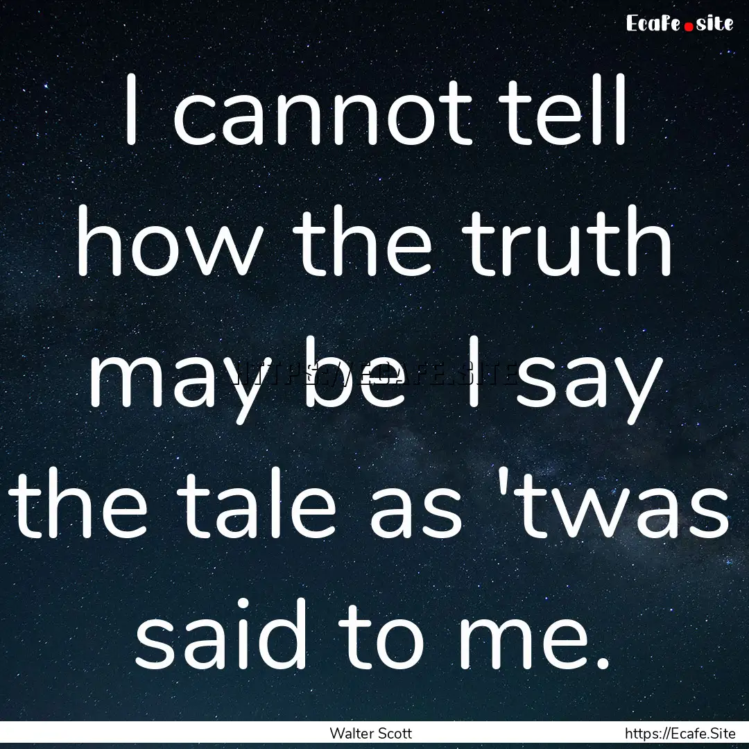 I cannot tell how the truth may be I say.... : Quote by Walter Scott