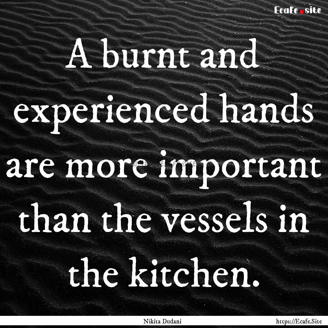 A burnt and experienced hands are more important.... : Quote by Nikita Dudani