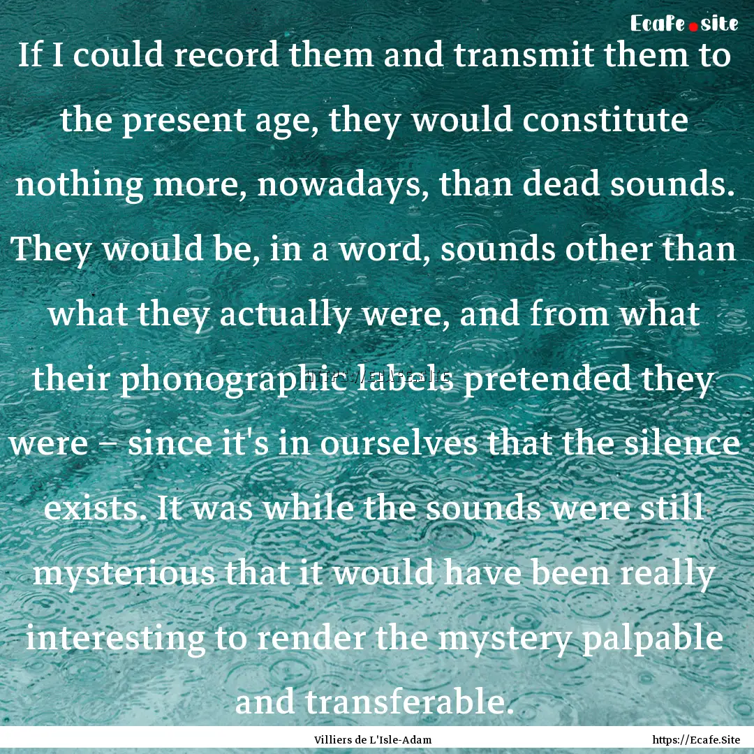 If I could record them and transmit them.... : Quote by Villiers de L'Isle-Adam