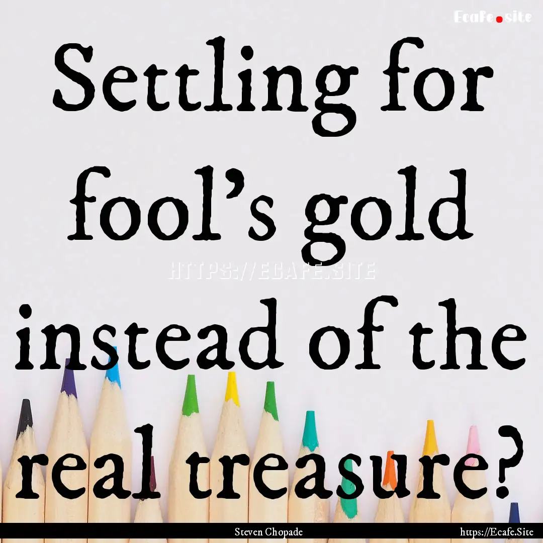 Settling for fool's gold instead of the real.... : Quote by Steven Chopade