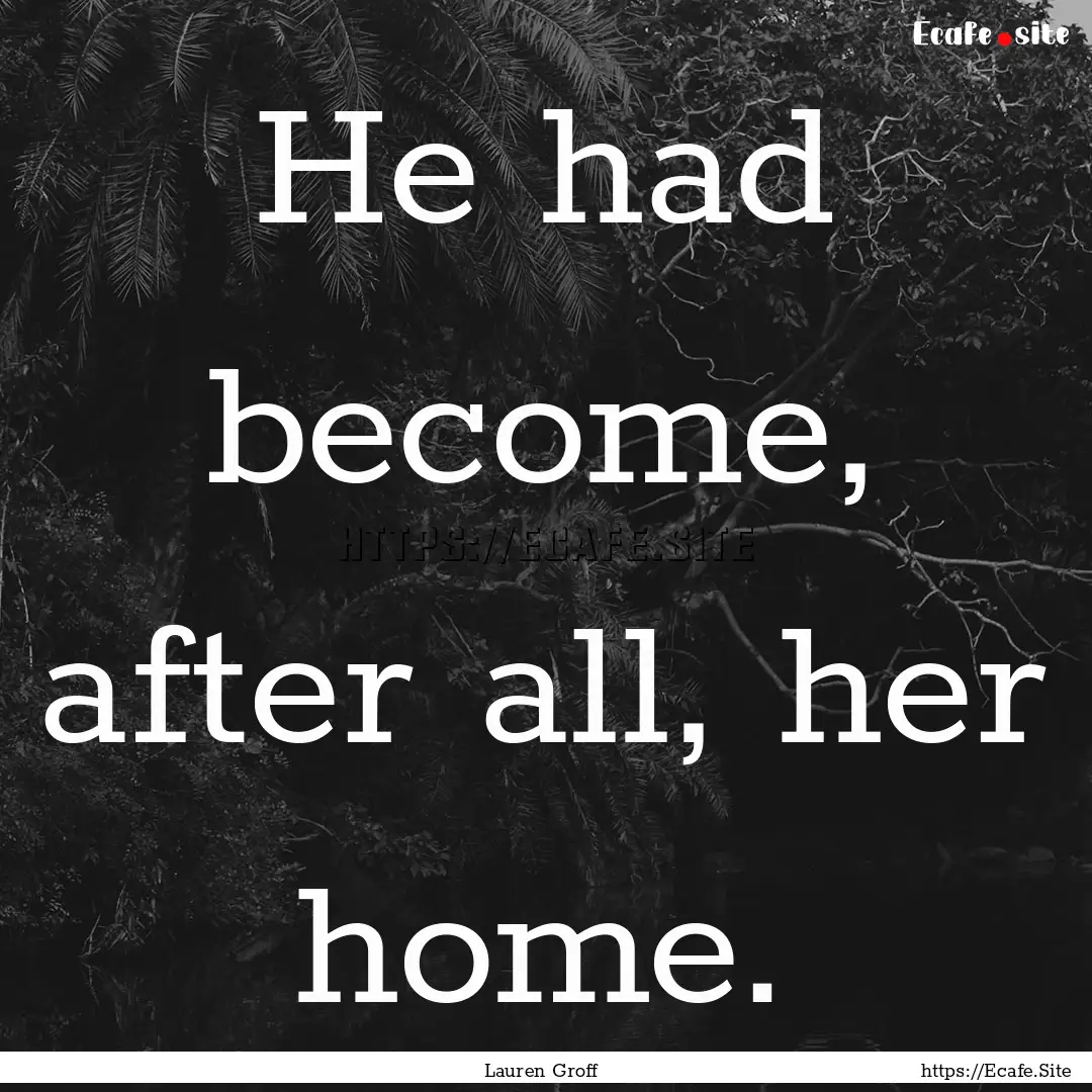 He had become, after all, her home. : Quote by Lauren Groff