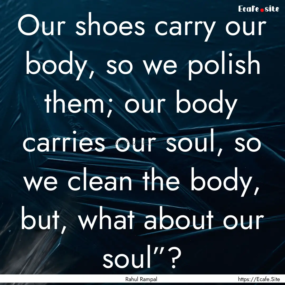 Our shoes carry our body, so we polish them;.... : Quote by Rahul Rampal