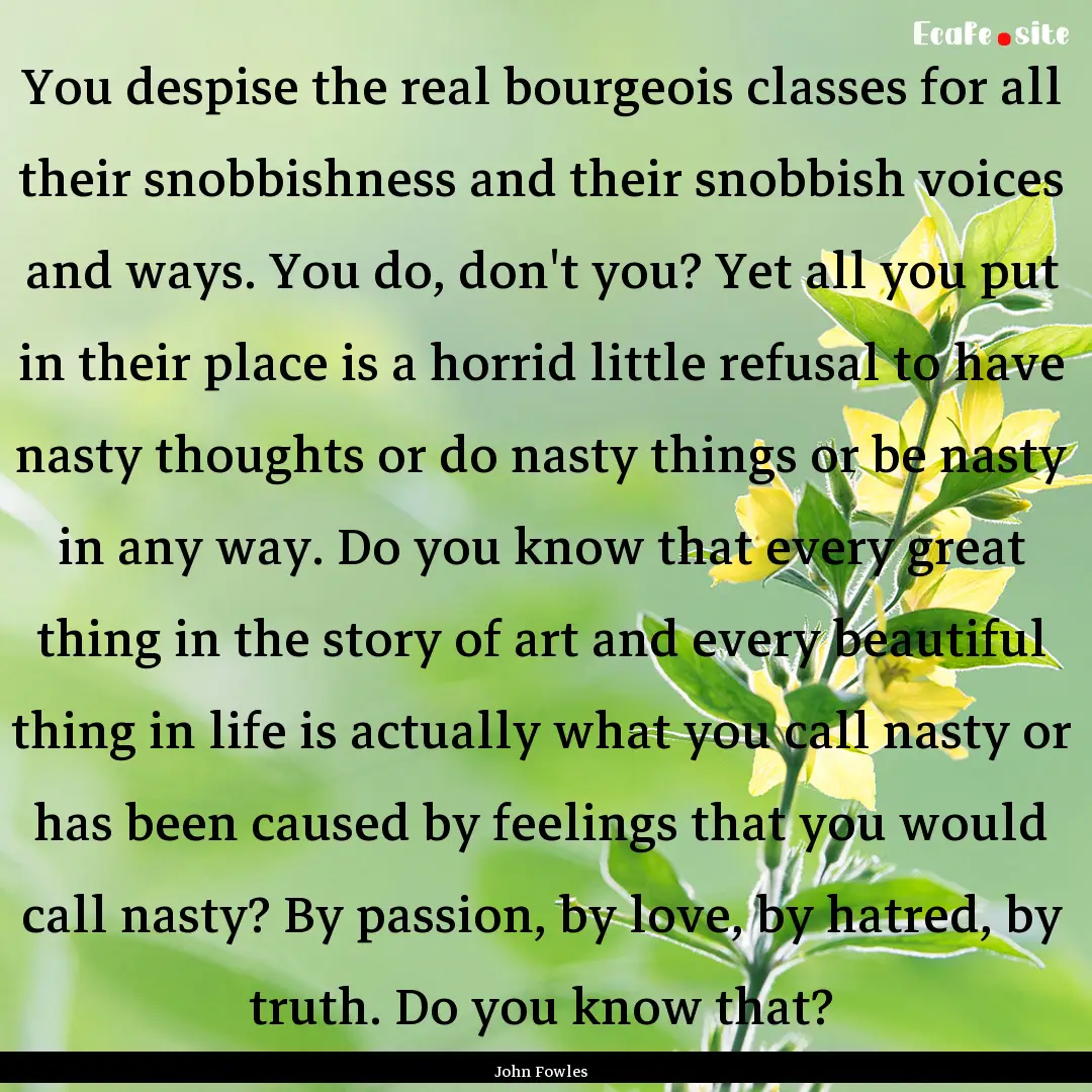 You despise the real bourgeois classes for.... : Quote by John Fowles