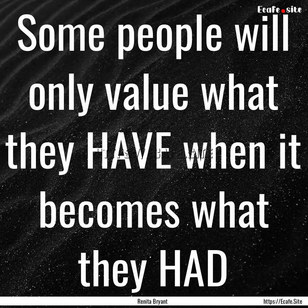 Some people will only value what they HAVE.... : Quote by Renita Bryant