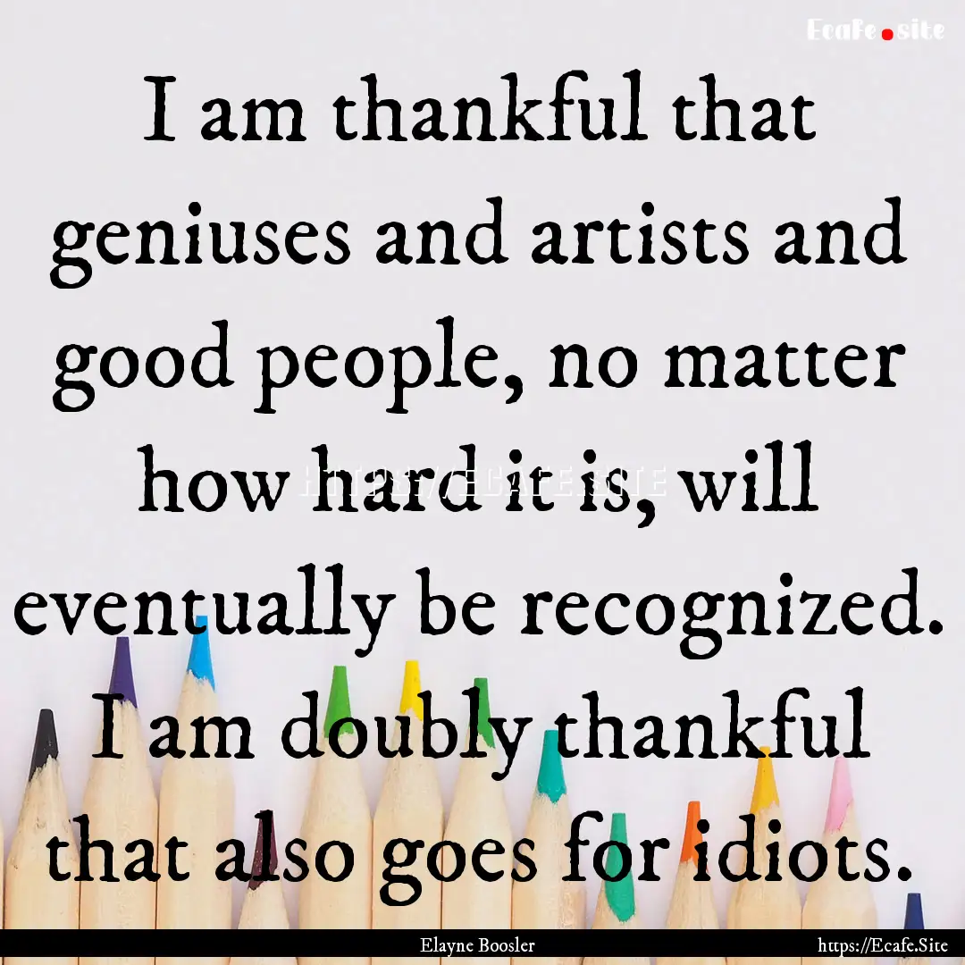 I am thankful that geniuses and artists and.... : Quote by Elayne Boosler