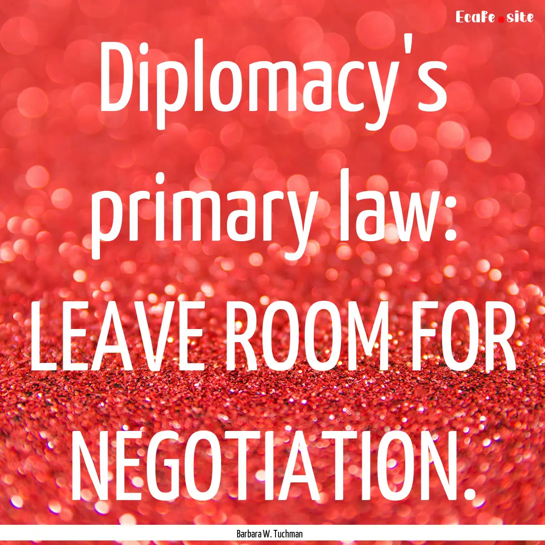 Diplomacy's primary law: LEAVE ROOM FOR NEGOTIATION..... : Quote by Barbara W. Tuchman