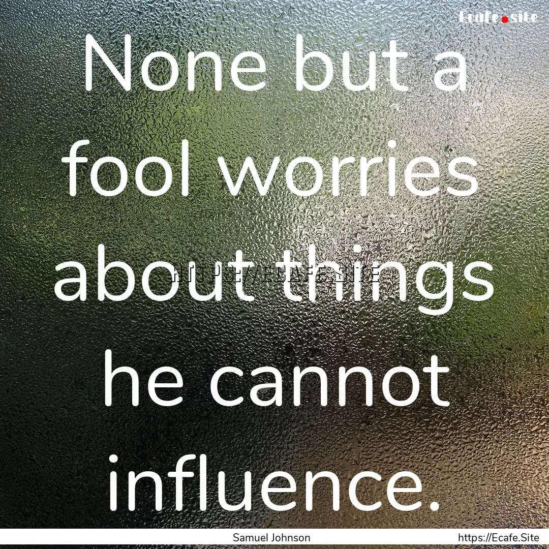 None but a fool worries about things he cannot.... : Quote by Samuel Johnson