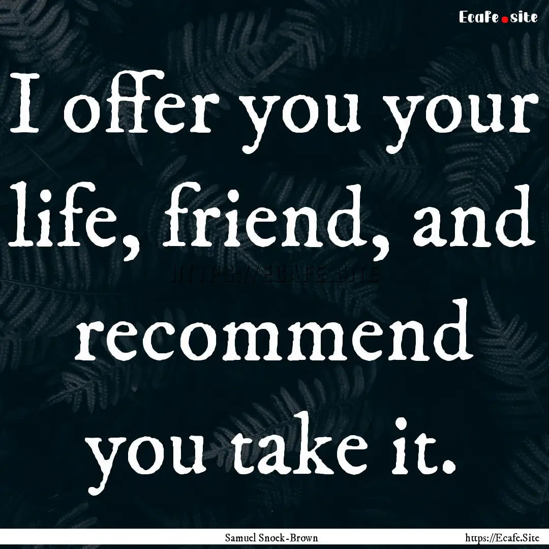 I offer you your life, friend, and recommend.... : Quote by Samuel Snoek-Brown