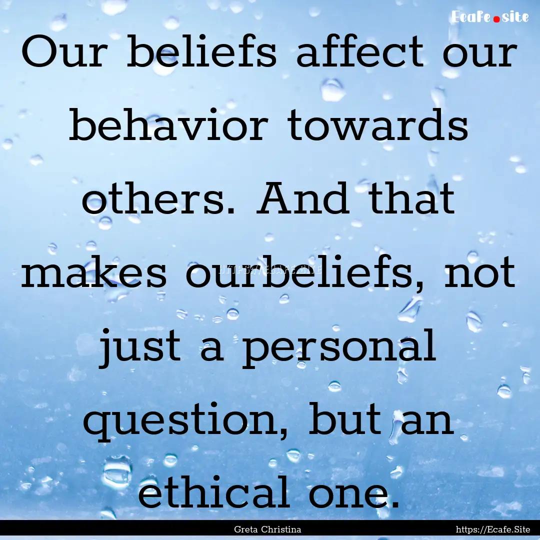 Our beliefs affect our behavior towards others..... : Quote by Greta Christina