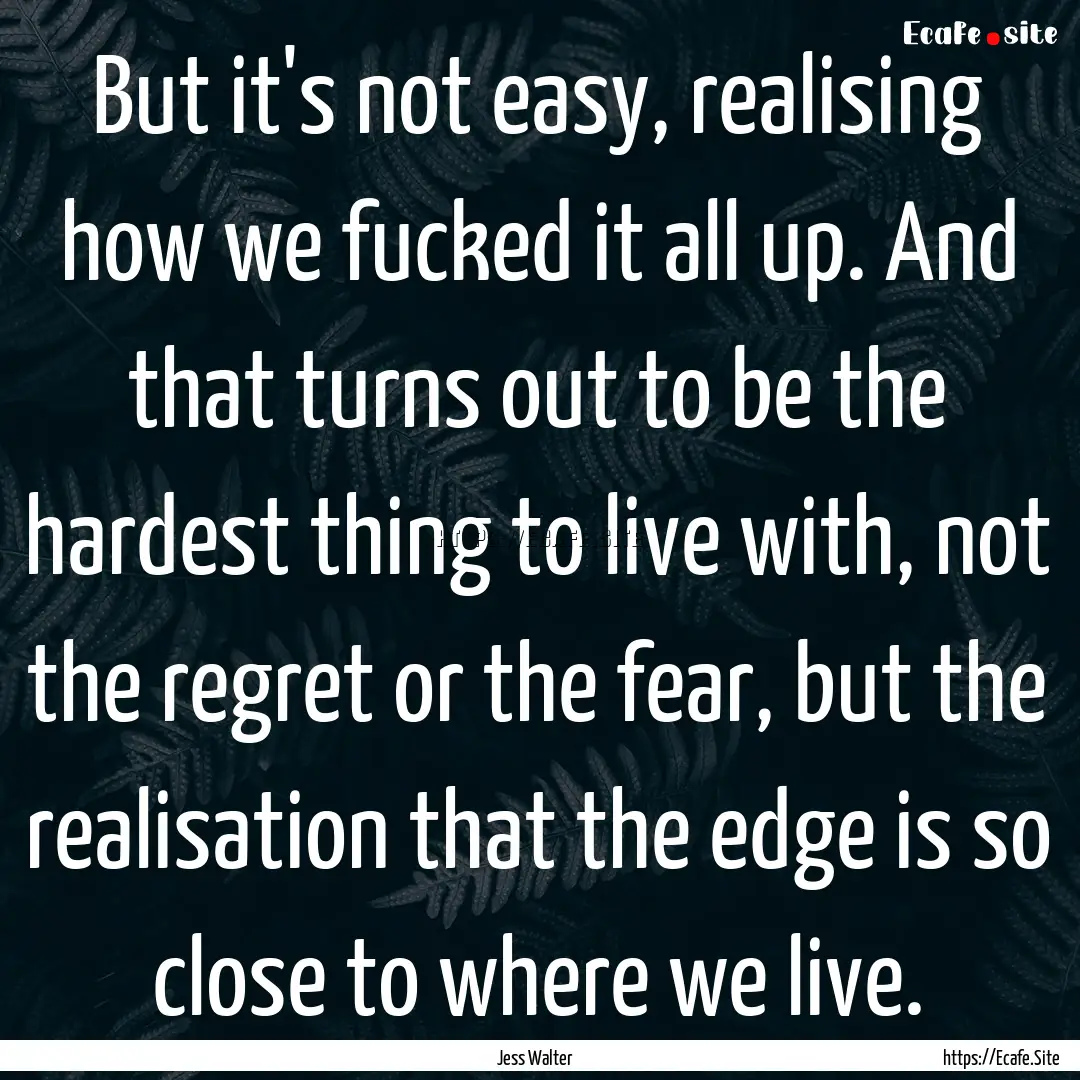 But it's not easy, realising how we fucked.... : Quote by Jess Walter