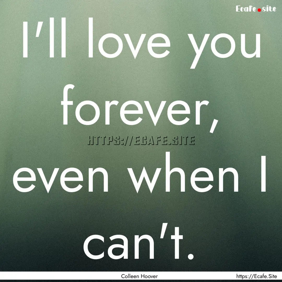 I'll love you forever, even when I can't..... : Quote by Colleen Hoover