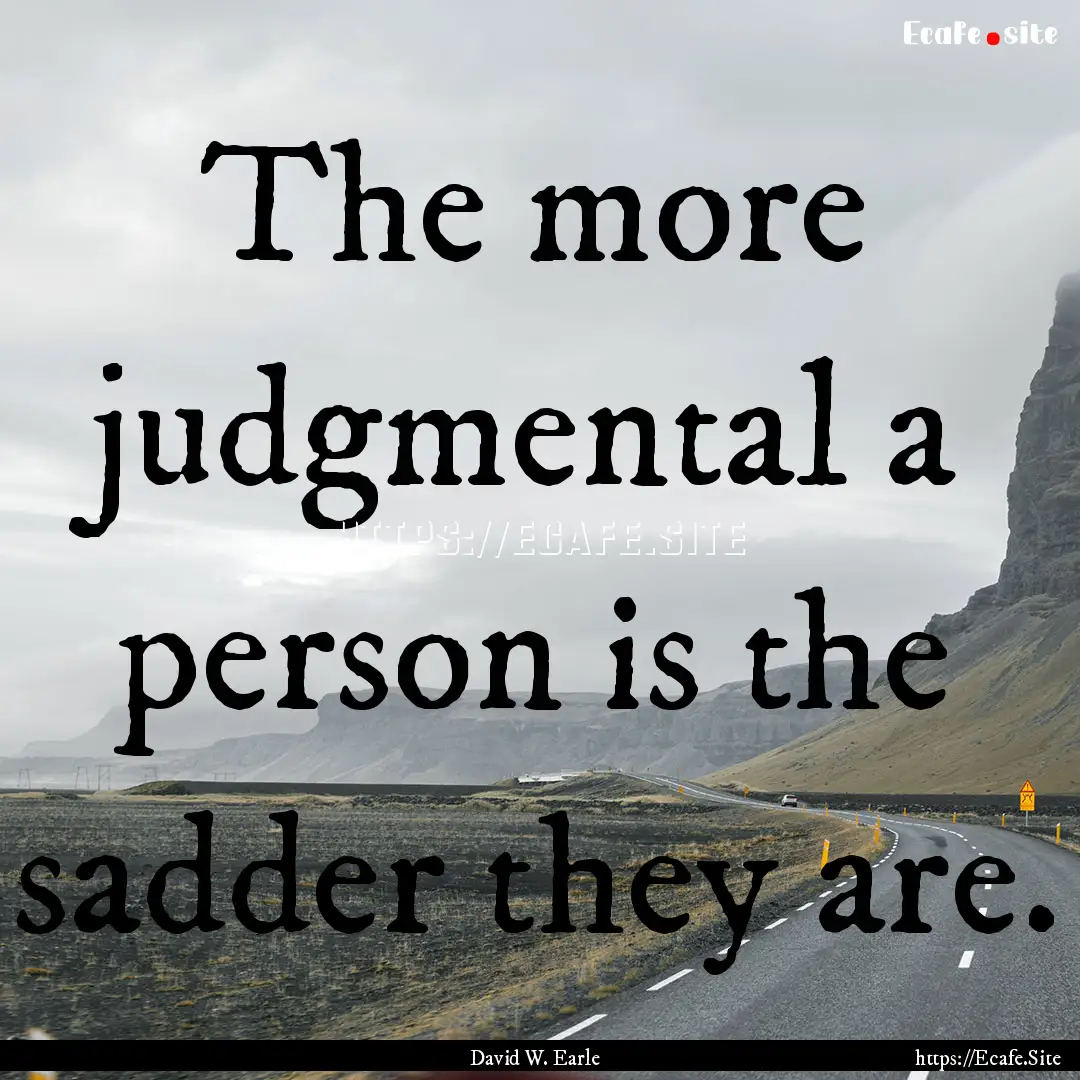 The more judgmental a person is the sadder.... : Quote by David W. Earle