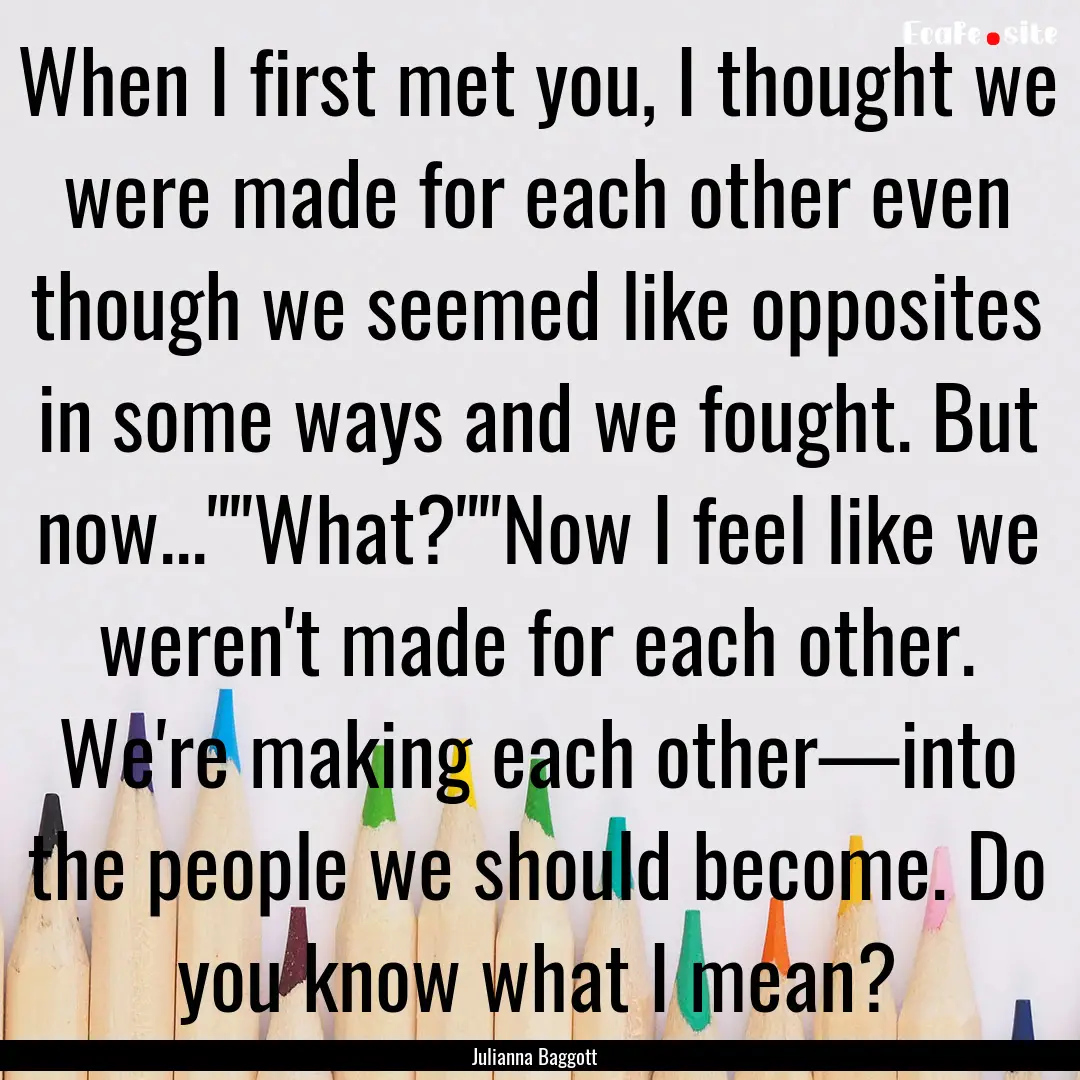 When I first met you, I thought we were made.... : Quote by Julianna Baggott