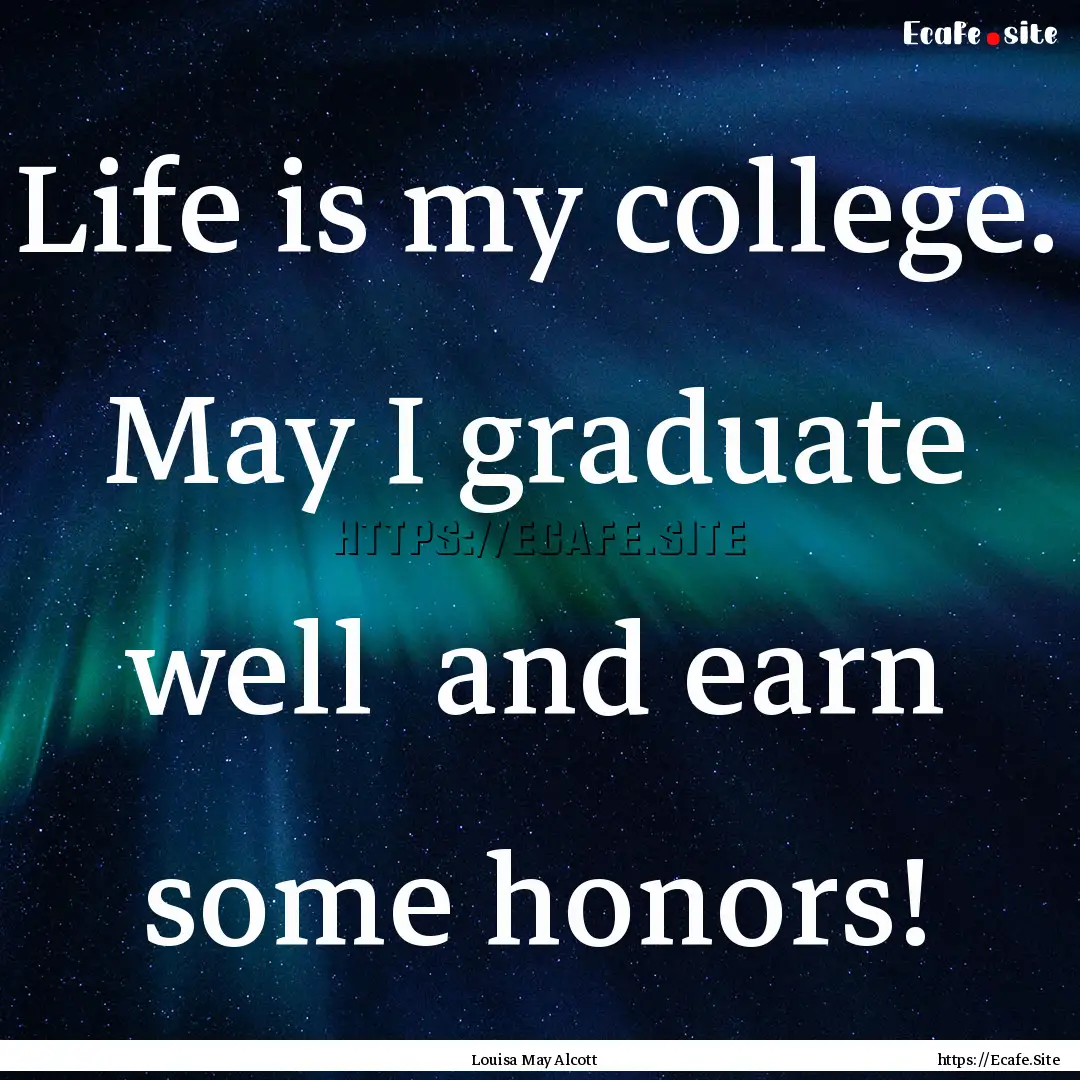 Life is my college. May I graduate well .... : Quote by Louisa May Alcott