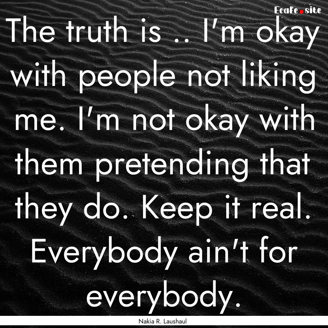 The truth is .. I'm okay with people not.... : Quote by Nakia R. Laushaul