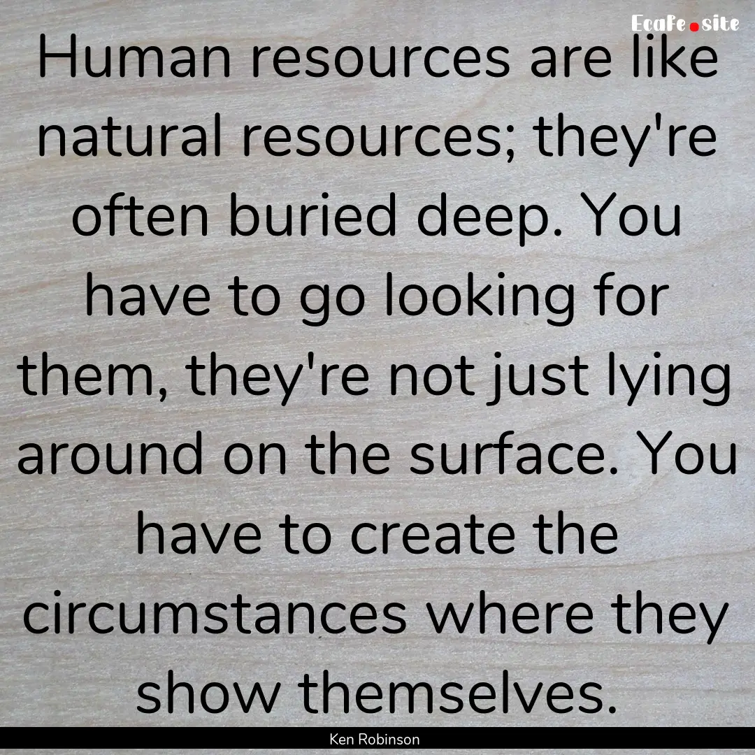 Human resources are like natural resources;.... : Quote by Ken Robinson