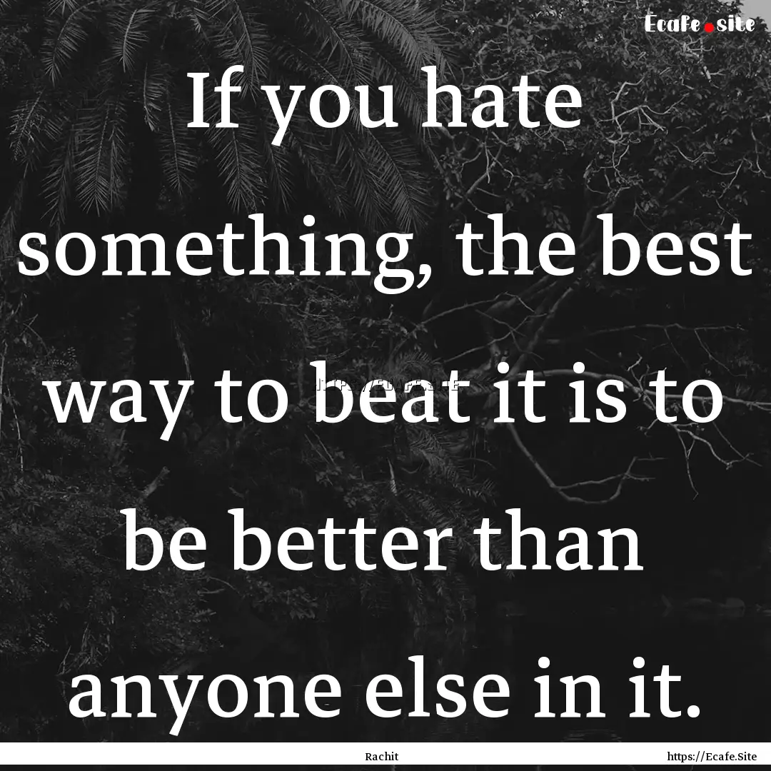 If you hate something, the best way to beat.... : Quote by Rachit