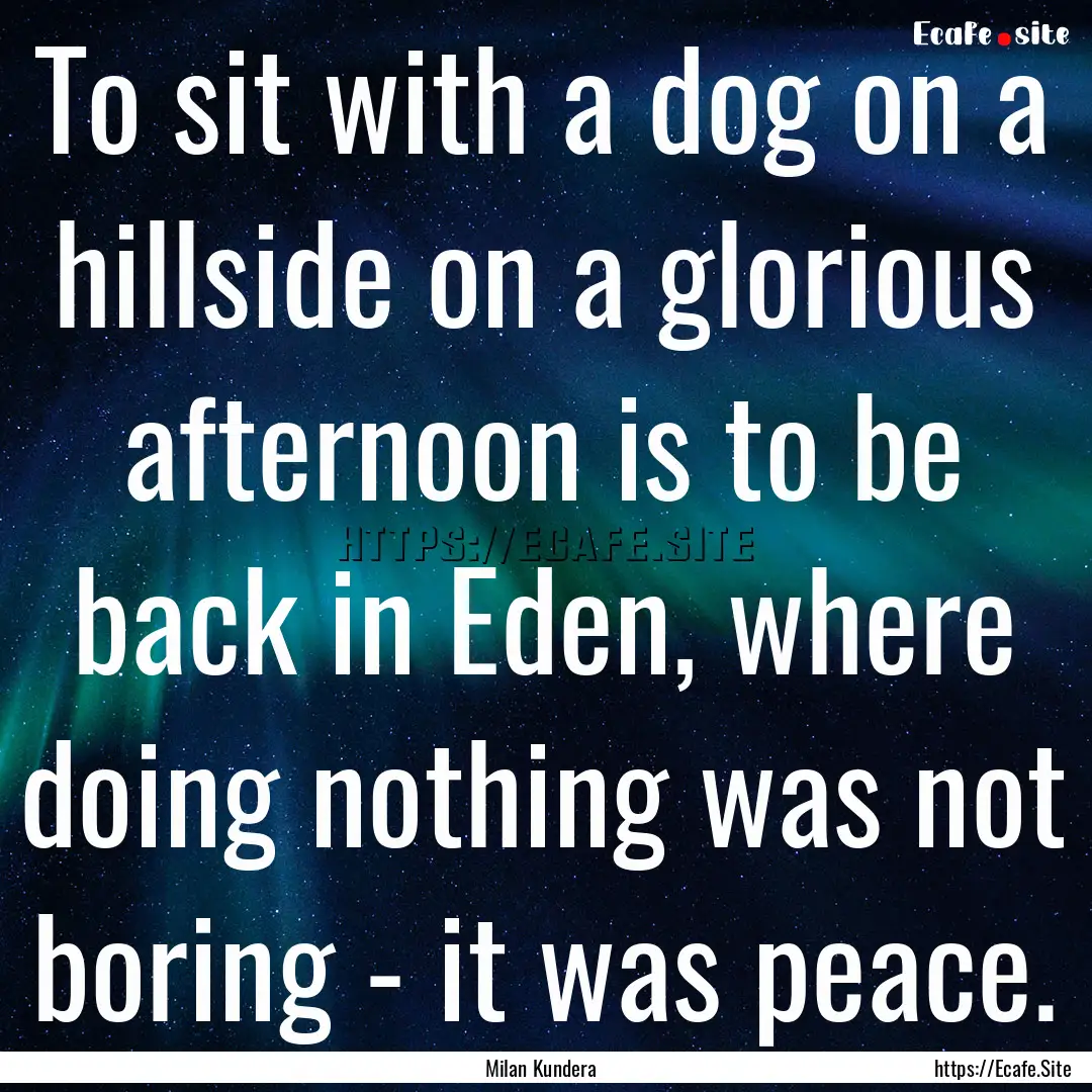 To sit with a dog on a hillside on a glorious.... : Quote by Milan Kundera