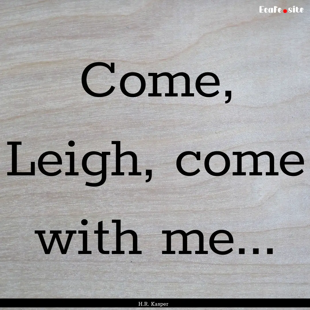 Come, Leigh, come with me... : Quote by H.R. Kasper